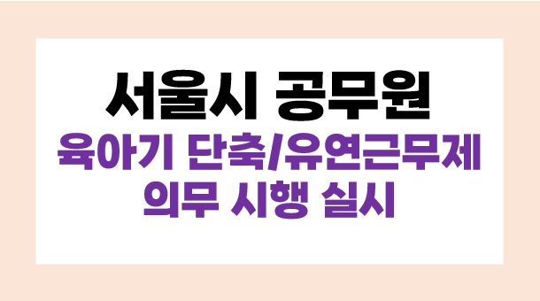 서울시 공무원 단축근무, 유연근무 의무화, 일 육아 동행 근무제 실시